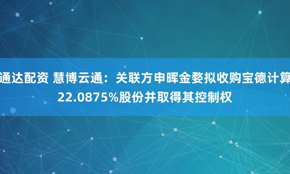 通达配资 慧博云通：关联方申晖金婺拟收购宝德计算22.0875%股份并取得其控制权