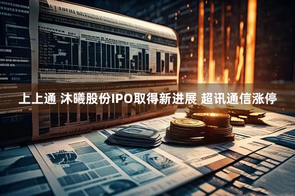 上上通 沐曦股份IPO取得新进展 超讯通信涨停