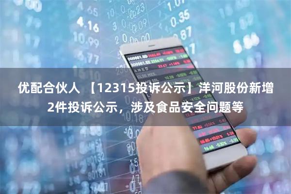 优配合伙人 【12315投诉公示】洋河股份新增2件投诉公示，涉及食品安全问题等