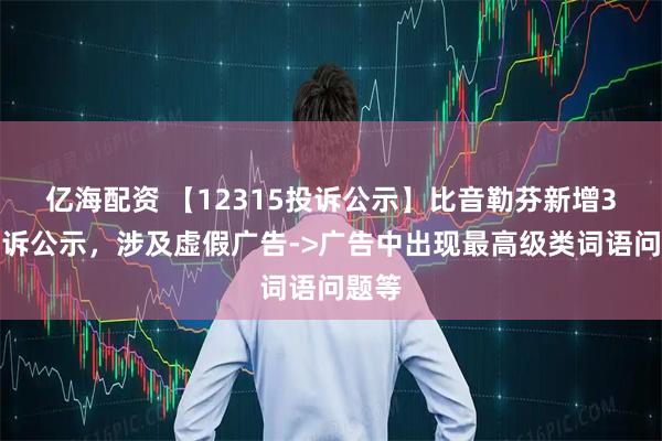 亿海配资 【12315投诉公示】比音勒芬新增3件投诉公示，涉及虚假广告->广告中出现最高级类词语问题等