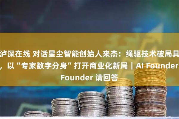 泸深在线 对话星尘智能创始人来杰：绳驱技术破局具身智能，以“专家数字分身”打开商业化新局｜AI Founder 请回答