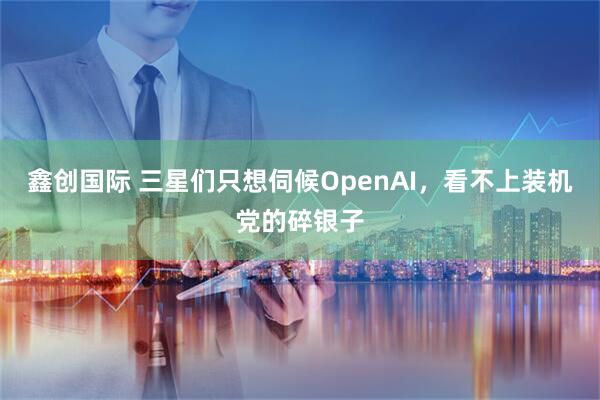 鑫创国际 三星们只想伺候OpenAI，看不上装机党的碎银子