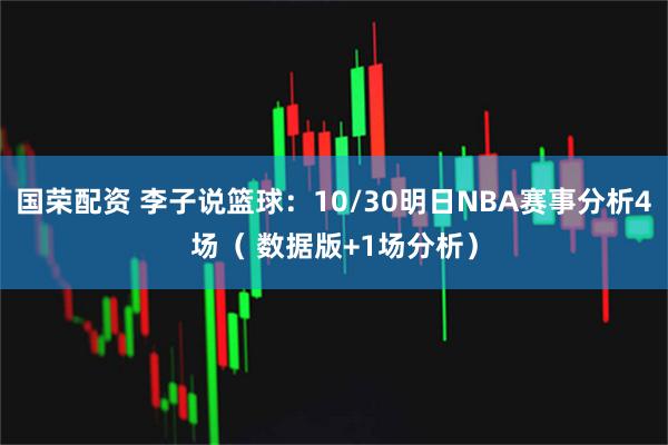 国荣配资 李子说篮球：10/30明日NBA赛事分析4场（ 数据版+1场分析）