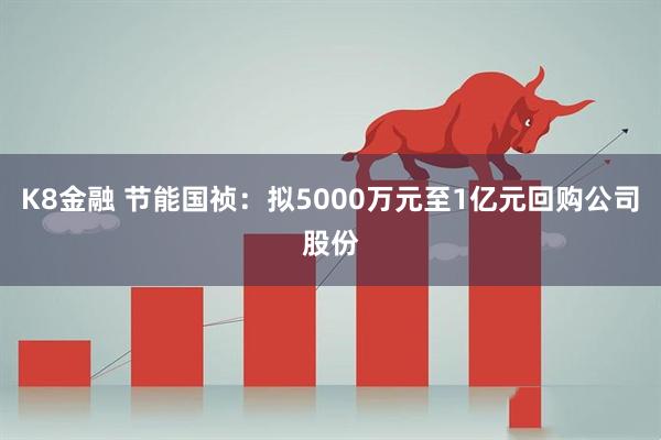 K8金融 节能国祯：拟5000万元至1亿元回购公司股份