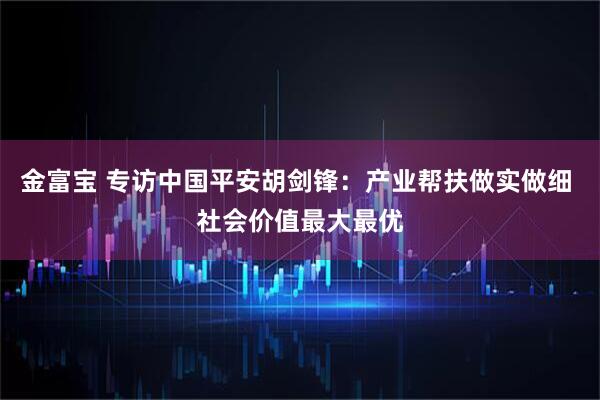 金富宝 专访中国平安胡剑锋：产业帮扶做实做细 社会价值最大最优