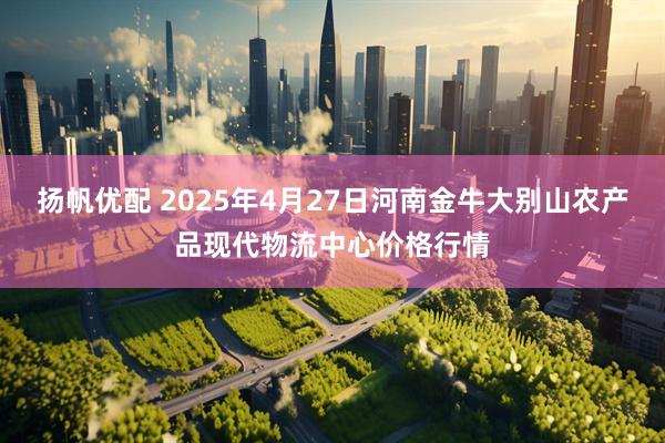 扬帆优配 2025年4月27日河南金牛大别山农产品现代物流中心价格行情