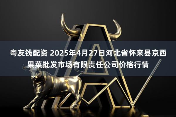 粤友钱配资 2025年4月27日河北省怀来县京西果菜批发市场有限责任公司价格行情