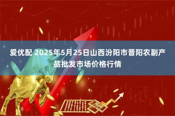 爱优配 2025年5月25日山西汾阳市晋阳农副产品批发市场价格行情