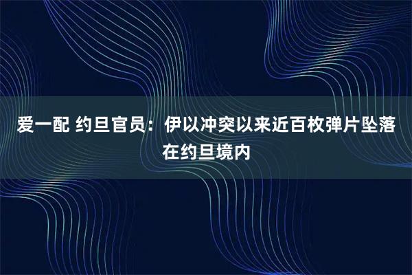 爱一配 约旦官员：伊以冲突以来近百枚弹片坠落在约旦境内