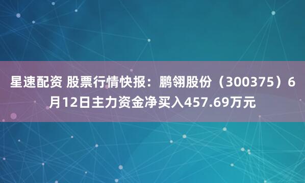 星速配资 股票行情快报：鹏翎股份（300375）6月12日主力资金净买入457.69万元