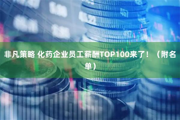 非凡策略 化药企业员工薪酬TOP100来了！（附名单）