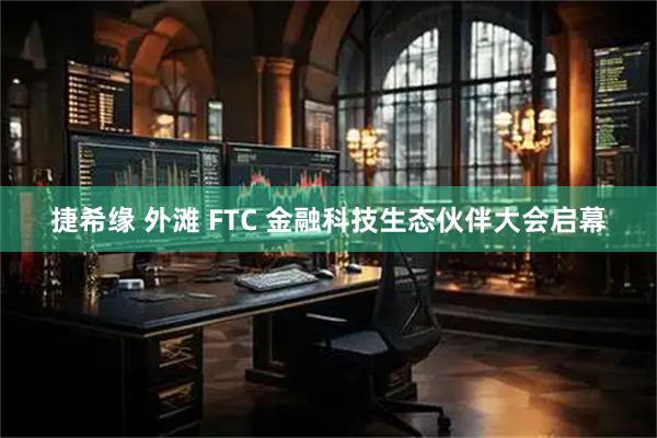 捷希缘 外滩 FTC 金融科技生态伙伴大会启幕