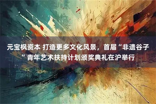 元宝枫资本 打造更多文化风景，首届“非遗谷子”青年艺术扶持计划颁奖典礼在沪举行