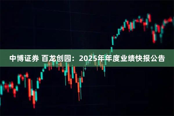 中博证券 百龙创园：2025年年度业绩快报公告