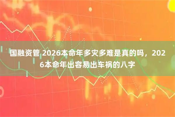 国融资管 2026本命年多灾多难是真的吗，2026本命年出容易出车祸的八字