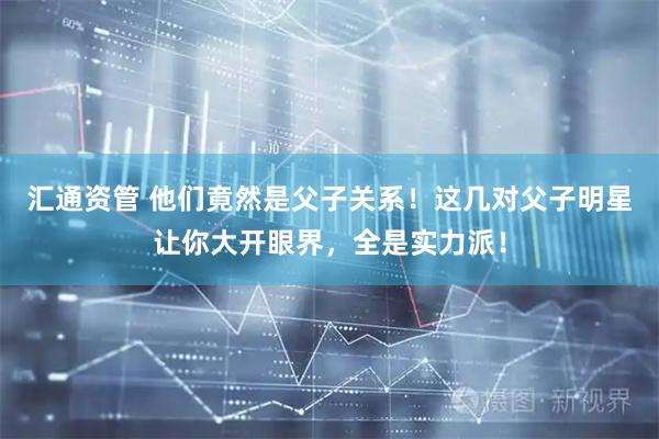 汇通资管 他们竟然是父子关系！这几对父子明星让你大开眼界，全是实力派！