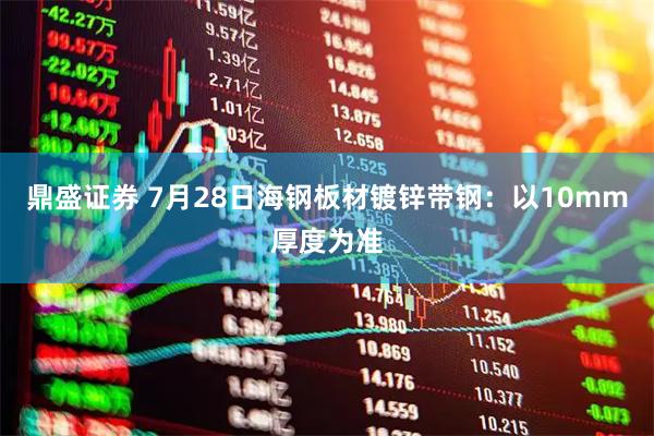 鼎盛证券 7月28日海钢板材镀锌带钢：以10mm厚度为准