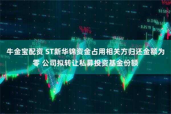 牛金宝配资 ST新华锦资金占用相关方归还金额为零 公司拟转让私募投资基金份额